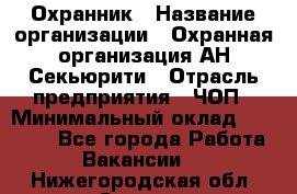 Охранник › Название организации ­ Охранная организация АН-Секьюрити › Отрасль предприятия ­ ЧОП › Минимальный оклад ­ 36 000 - Все города Работа » Вакансии   . Нижегородская обл.,Саров г.